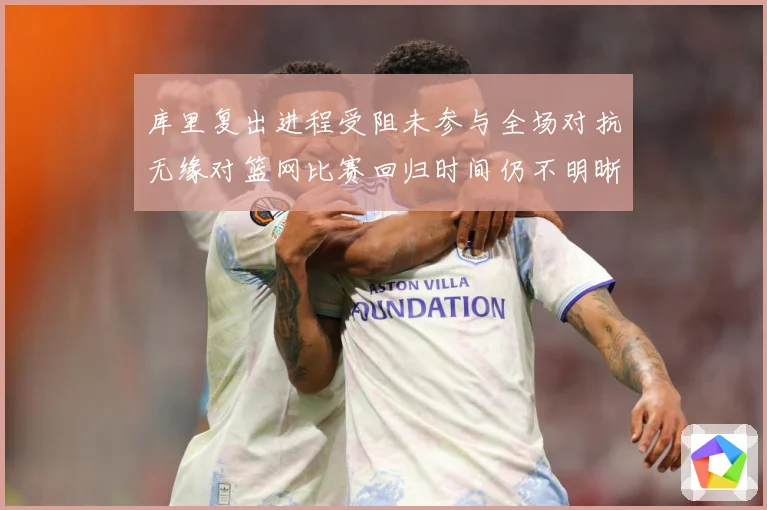 库里复出进程受阻未参与全场对抗无缘对篮网比赛回归时间仍不明晰赛场复盘：最新赛事动态与深度分析