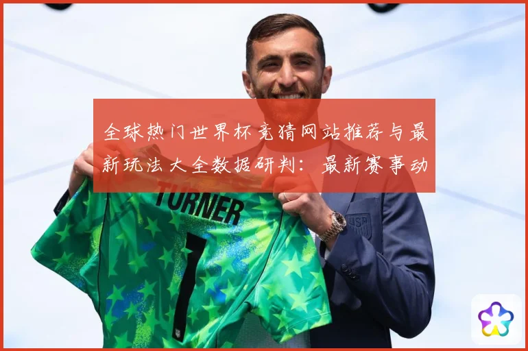 全球热门世界杯竞猜网站推荐与最新玩法大全数据研判：最新赛事动态与深度分析