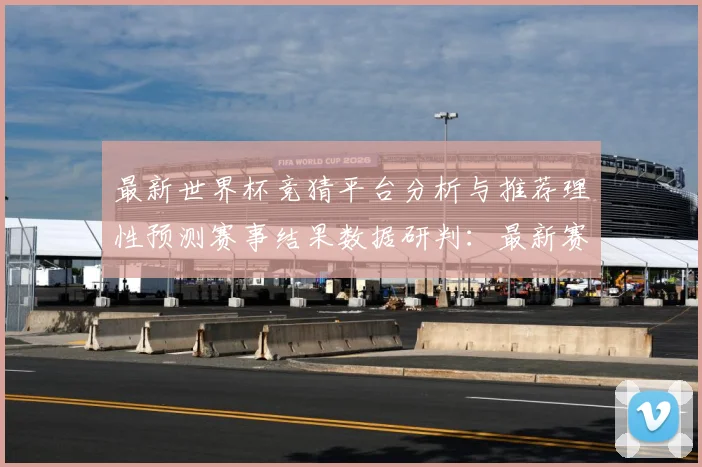 最新世界杯竞猜平台分析与推荐理性预测赛事结果数据研判：最新赛事动态与深度分析