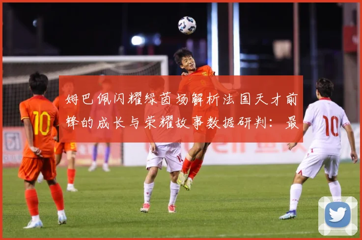 姆巴佩闪耀绿茵场解析法国天才前锋的成长与荣耀故事数据研判：最新赛事动态与深度分析