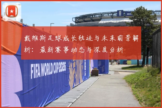 戴维斯足球成长轨迹与未来前景解析：最新赛事动态与深度分析