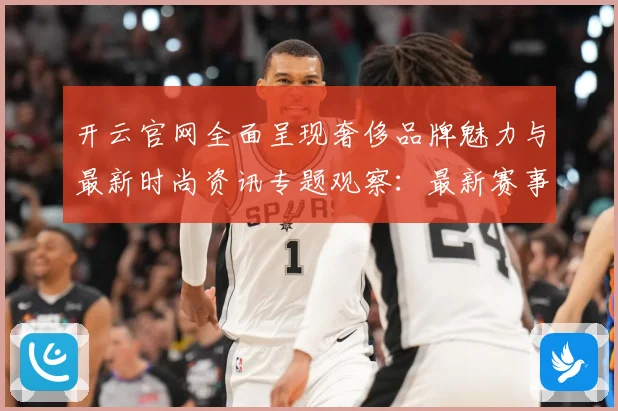 开云官网全面呈现奢侈品牌魅力与最新时尚资讯专题观察：最新赛事动态与深度分析