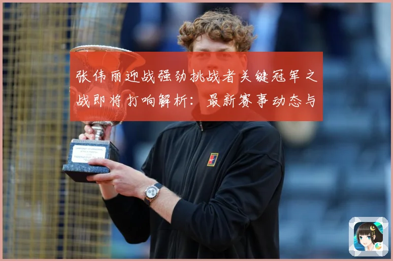 张伟丽迎战强劲挑战者关键冠军之战即将打响解析：最新赛事动态与深度分析