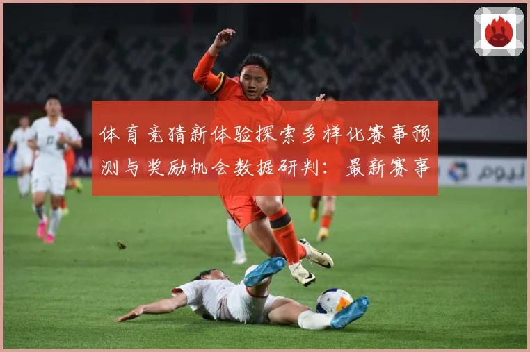 体育竞猜新体验探索多样化赛事预测与奖励机会数据研判：最新赛事动态与深度分析