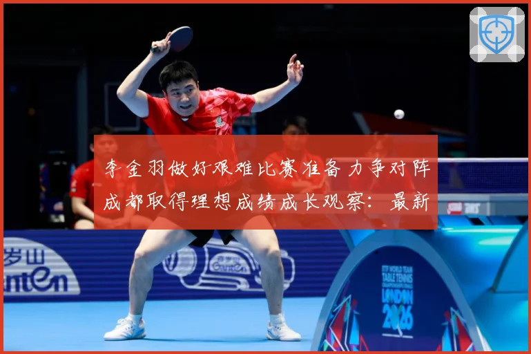 李金羽做好艰难比赛准备力争对阵成都取得理想成绩成长观察：最新赛事动态与深度分析