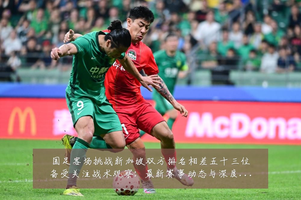 国足客场挑战新加坡双方排名相差五十三位备受关注战术观察:最新赛事动态与深度分析