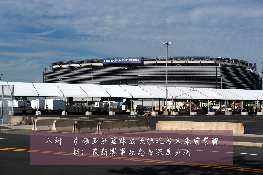 八村塁引领亚洲篮球成长轨迹与未来前景解析：最新赛事动态与深度分析