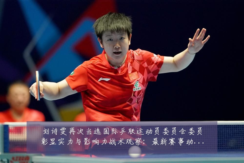 刘诗雯再次当选国际乒联运动员委员会委员彰显实力与影响力战术观察：最新赛事动态与深度分析