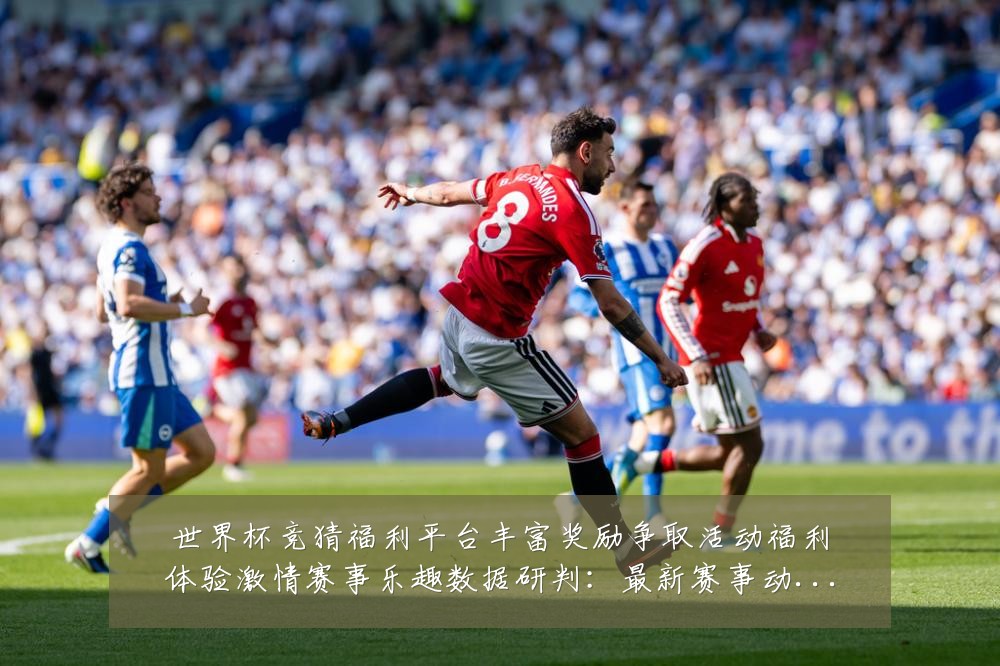 世界杯竞猜福利平台丰富奖励争取活动福利体验激情赛事乐趣数据研判:最新赛事动态与深度分析