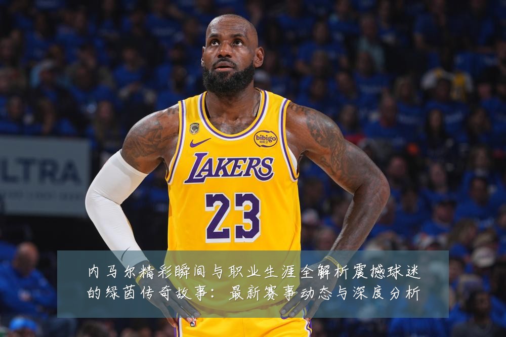 内马尔精彩瞬间与职业生涯全解析震撼球迷的绿茵传奇故事：最新赛事动态与深度分析