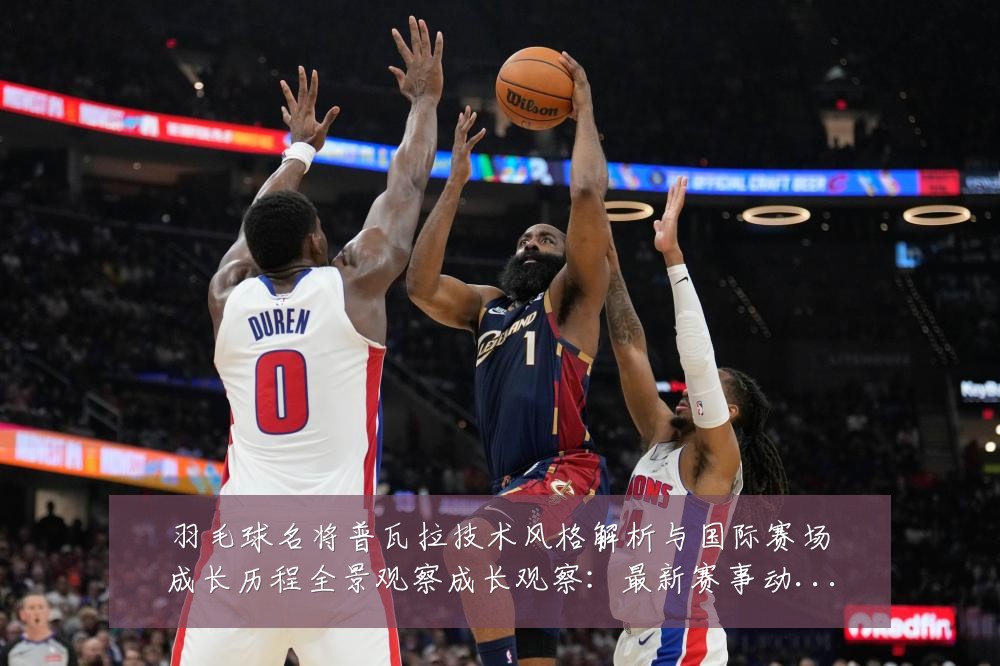 羽毛球名将普瓦拉技术风格解析与国际赛场成长历程全景观察成长观察:最新赛事动态与深度分析
