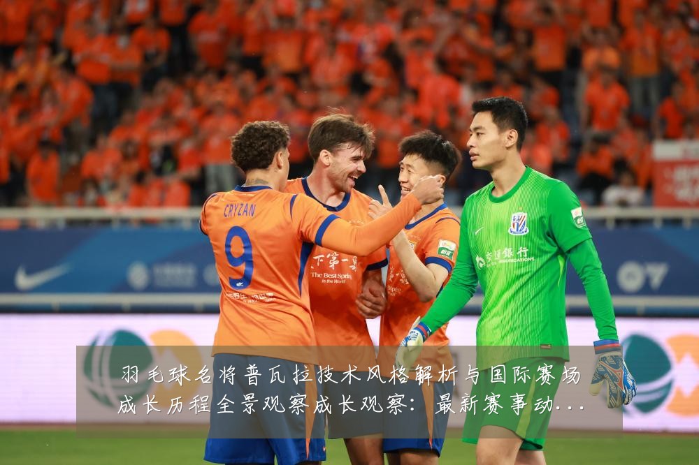 羽毛球名将普瓦拉技术风格解析与国际赛场成长历程全景观察成长观察:最新赛事动态与深度分析
