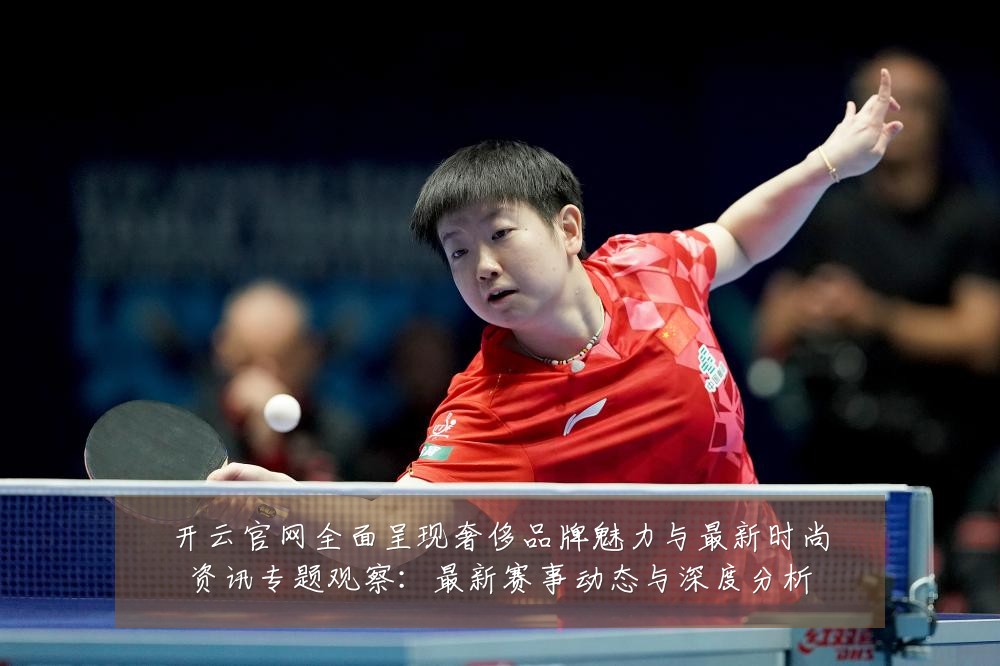 开云官网全面呈现奢侈品牌魅力与最新时尚资讯专题观察：最新赛事动态与深度分析