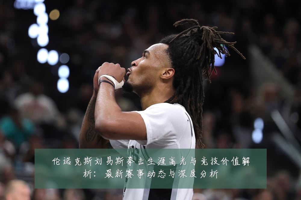 伦诺克斯刘易斯拳击生涯高光与竞技价值解析：最新赛事动态与深度分析