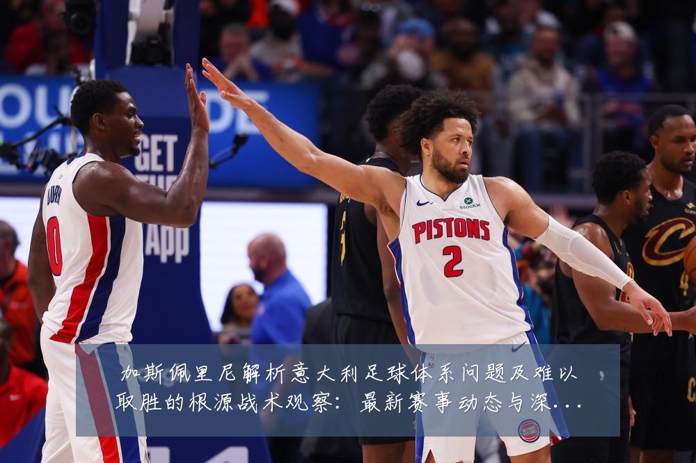 加斯佩里尼解析意大利足球体系问题及难以取胜的根源战术观察:最新赛事动态与深度分析