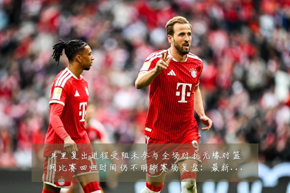 库里复出进程受阻未参与全场对抗无缘对篮网比赛回归时间仍不明晰赛场复盘：最新赛事动态与深度分析