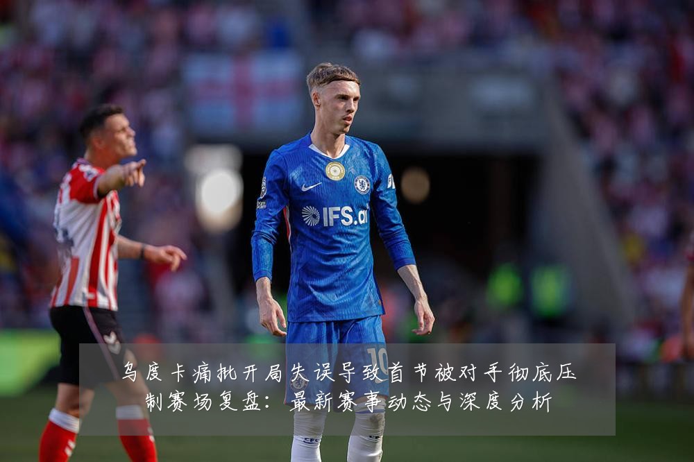 乌度卡痛批开局失误导致首节被对手彻底压制赛场复盘：最新赛事动态与深度分析
