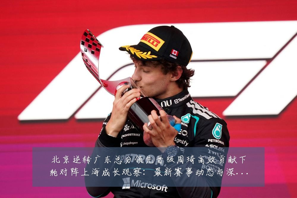 北京逆转广东总分领先晋级周琦高效贡献下轮对阵上海成长观察：最新赛事动态与深度分析