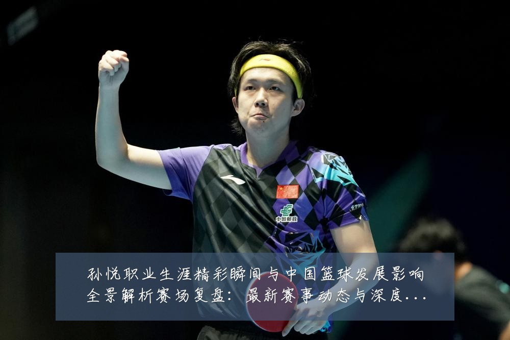 孙悦职业生涯精彩瞬间与中国篮球发展影响全景解析赛场复盘：最新赛事动态与深度分析