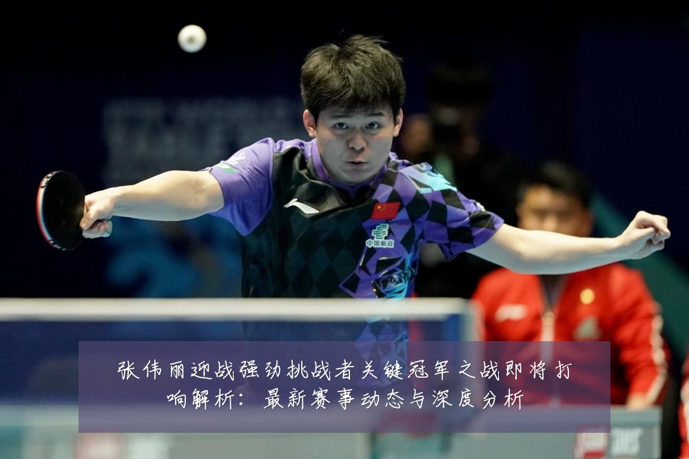 张伟丽迎战强劲挑战者关键冠军之战即将打响解析：最新赛事动态与深度分析